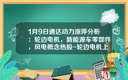 1月9日通达动力涨停分析：轮边电机，新能源车零部件，风电概念热股-轮边电机上市公司【新闻】
