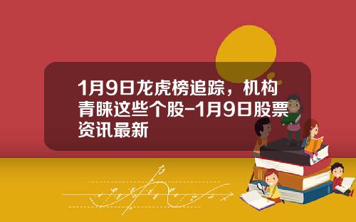 1月9日龙虎榜追踪，机构青睐这些个股-1月9日股票资讯最新