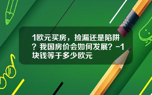 1欧元买房，捡漏还是陷阱？我国房价会如何发展？-1块钱等于多少欧元