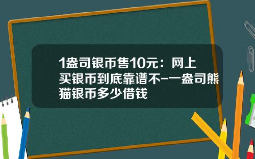 1盎司银币售10元：网上买银币到底靠谱不-一盎司熊猫银币多少借钱