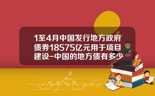 1至4月中国发行地方政府债券18575亿元用于项目建设-中国的地方债有多少