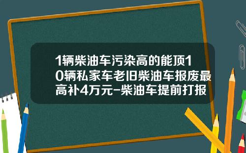 1辆柴油车污染高的能顶10辆私家车老旧柴油车报废最高补4万元-柴油车提前打报费政府补偿多少