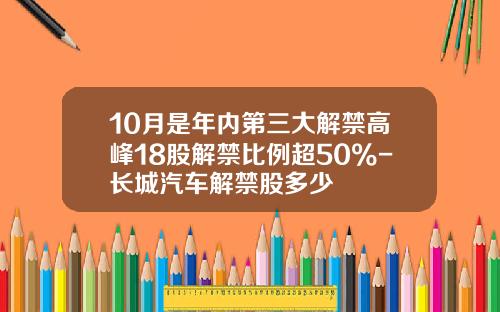10月是年内第三大解禁高峰18股解禁比例超50%-长城汽车解禁股多少