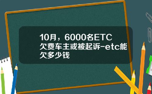 10月，6000名ETC欠费车主或被起诉-etc能欠多少钱