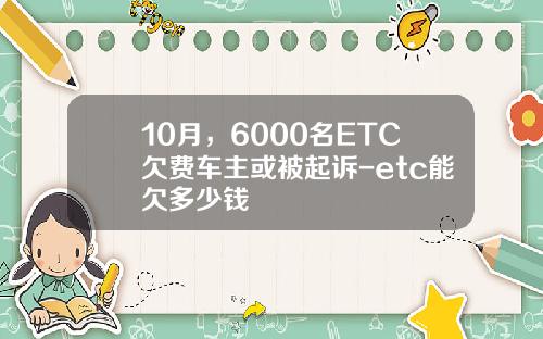 10月，6000名ETC欠费车主或被起诉-etc能欠多少钱