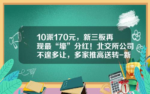 10派170元，新三板再现最“壕”分红！北交所公司不遑多让，多家推高送转-新三板1手是多少股