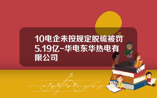 10电企未按规定脱硫被罚5.19亿-华电东华热电有限公司