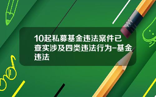 10起私募基金违法案件已查实涉及四类违法行为-基金违法