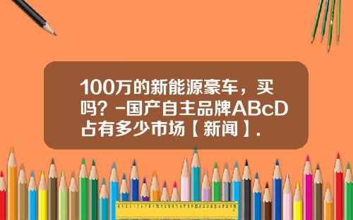 100万的新能源豪车，买吗？-国产自主品牌ABcD占有多少市场【新闻】.