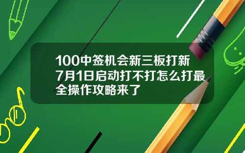 100中签机会新三板打新7月1日启动打不打怎么打最全操作攻略来了