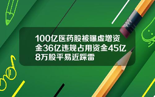 100亿医药股被曝虚增资金36亿违规占用资金45亿8万股平易近踩雷