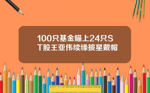 100只基金瞄上24只ST股王亚伟续缘披星戴帽