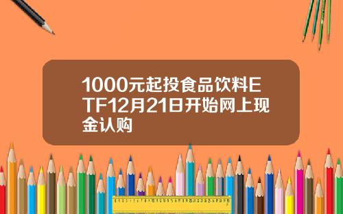 1000元起投食品饮料ETF12月21日开始网上现金认购