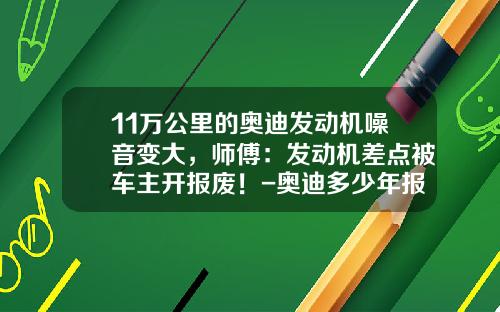 11万公里的奥迪发动机噪音变大，师傅：发动机差点被车主开报废！-奥迪多少年报费