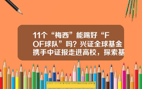 11个“梅西”能踢好“FOF球队”吗？兴证全球基金携手中证报走进高校，探索基金中的“反直觉”-北京基金协会
