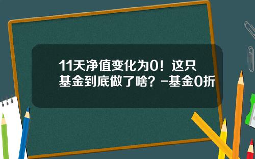 11天净值变化为0！这只基金到底做了啥？-基金0折