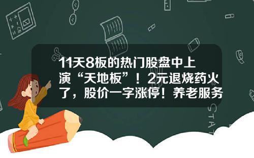11天8板的热门股盘中上演“天地板”！2元退烧药火了，股价一字涨停！养老服务成为扩内需重要抓手，概念股开盘活跃，13只绩优股来了-养老服务最新资讯股票行情