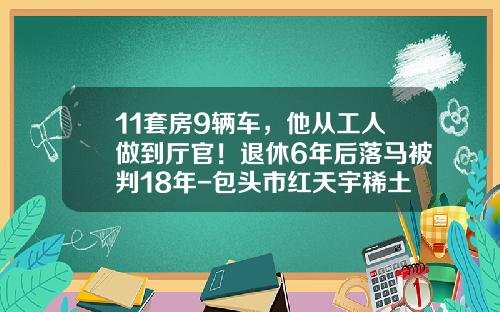 11套房9辆车，他从工人做到厅官！退休6年后落马被判18年-包头市红天宇稀土磁材有限公司