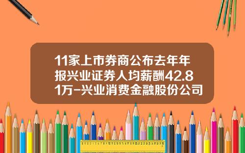 11家上市券商公布去年年报兴业证券人均薪酬42.81万-兴业消费金融股份公司待遇