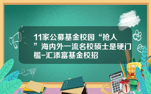 11家公募基金校园“抢人”海内外一流名校硕士是硬门槛-汇添富基金校招