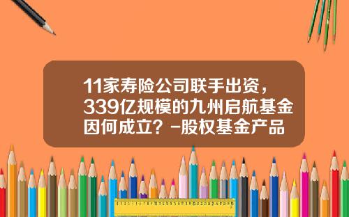 11家寿险公司联手出资，339亿规模的九州启航基金因何成立？-股权基金产品