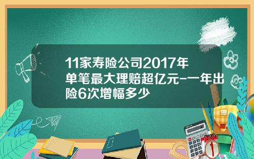 11家寿险公司2017年单笔最大理赔超亿元-一年出险6次增幅多少