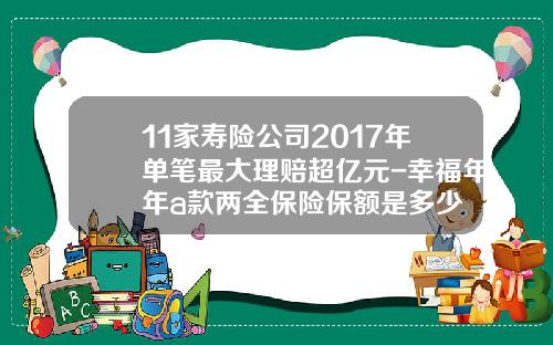 11家寿险公司2017年单笔最大理赔超亿元-幸福年年a款两全保险保额是多少