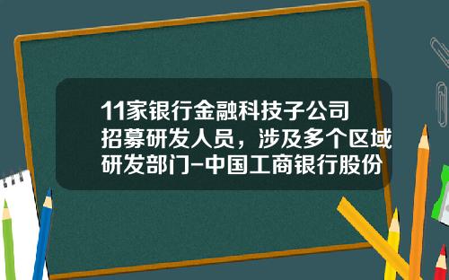 11家银行金融科技子公司招募研发人员，涉及多个区域研发部门-中国工商银行股份有限公司软件开发中心