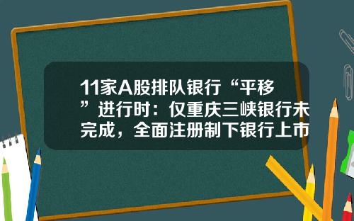 11家A股排队银行“平移”进行时：仅重庆三峡银行未完成，全面注册制下银行上市会加速吗？-厦门农商行股权多少钱