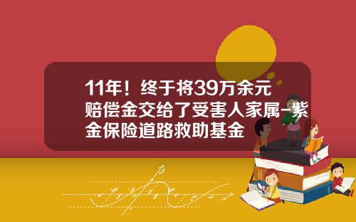 11年！终于将39万余元赔偿金交给了受害人家属-紫金保险道路救助基金