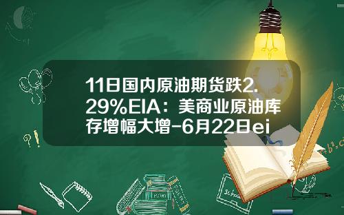 11日国内原油期货跌2.29%EIA：美商业原油库存增幅大增-6月22日eia原油库存数据是多少