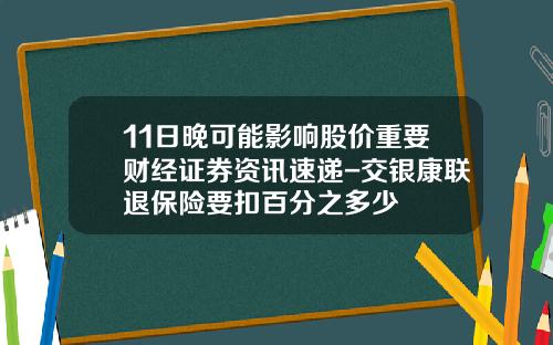 11日晚可能影响股价重要财经证券资讯速递-交银康联退保险要扣百分之多少