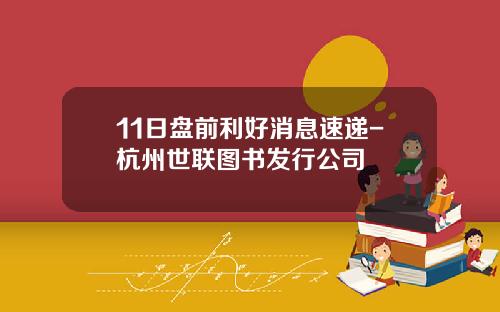 11日盘前利好消息速递-杭州世联图书发行公司