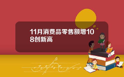 11月消费品零售额增108创新高