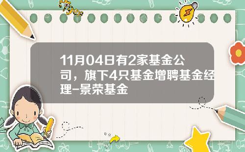 11月04日有2家基金公司，旗下4只基金增聘基金经理-景荣基金
