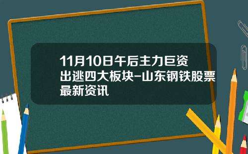 11月10日午后主力巨资出逃四大板块-山东钢铁股票最新资讯