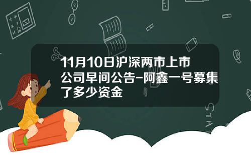 11月10日沪深两市上市公司早间公告-阿鑫一号募集了多少资金