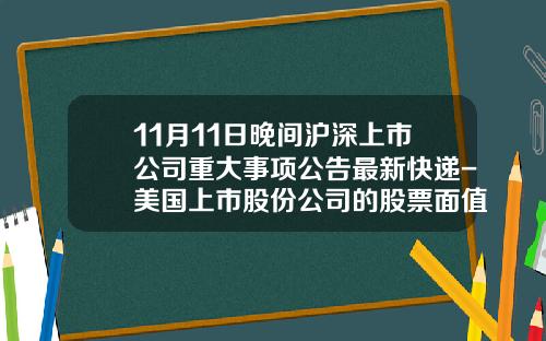 11月11日晚间沪深上市公司重大事项公告最新快递-美国上市股份公司的股票面值是一美元吗