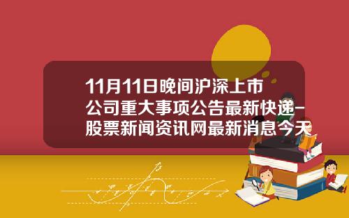 11月11日晚间沪深上市公司重大事项公告最新快递-股票新闻资讯网最新消息今天新增