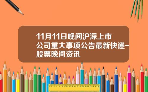 11月11日晚间沪深上市公司重大事项公告最新快递-股票晚间资讯