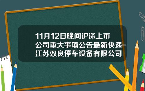 11月12日晚间沪深上市公司重大事项公告最新快递-江苏双良停车设备有限公司