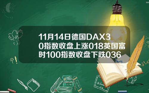 11月14日德国DAX30指数收盘上涨018英国富时100指数收盘下跌036
