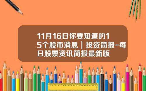 11月16日你要知道的15个股市消息｜投资简报-每日股票资讯简报最新版