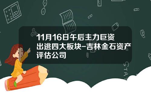 11月16日午后主力巨资出逃四大板块-吉林金石资产评估公司
