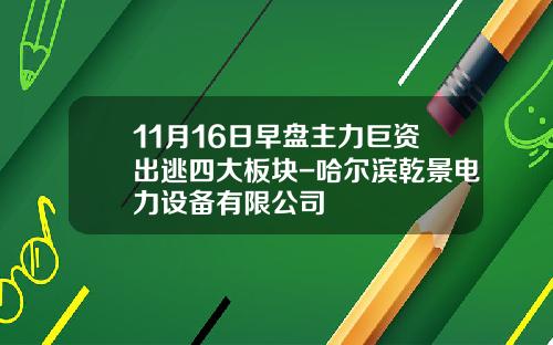 11月16日早盘主力巨资出逃四大板块-哈尔滨乾景电力设备有限公司