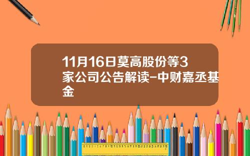11月16日莫高股份等3家公司公告解读-中财嘉丞基金