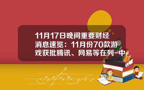 11月17日晚间重要财经消息速览：11月份70款游戏获批腾讯、网易等在列-中清华融投资控股股份有限公司