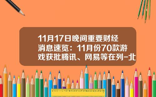 11月17日晚间重要财经消息速览：11月份70款游戏获批腾讯、网易等在列-北京壳木软件有限公司电话