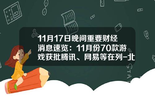 11月17日晚间重要财经消息速览：11月份70款游戏获批腾讯、网易等在列-北京壳木软件有限责任公司