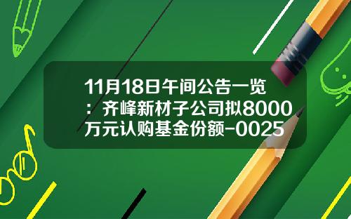 11月18日午间公告一览：齐峰新材子公司拟8000万元认购基金份额-002521基金